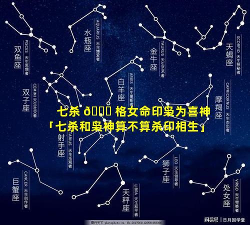 七杀 🐘 格女命印枭为喜神「七杀和枭神算不算杀印相生」